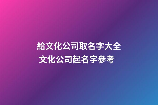 給文化公司取名字大全 文化公司起名字參考-第1張-公司起名-玄機派